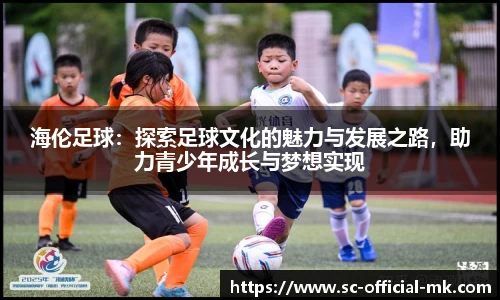 海伦足球：探索足球文化的魅力与发展之路，助力青少年成长与梦想实现